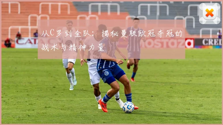 从C罗到全队：揭秘曼联欧冠夺冠的战术与精神力量