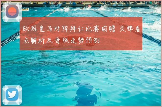 欧冠皇马对阵拜仁比赛前瞻 交锋看点解析及晋级走势预测