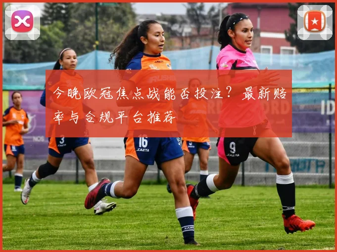 今晚欧冠焦点战能否投注？最新赔率与合规平台推荐