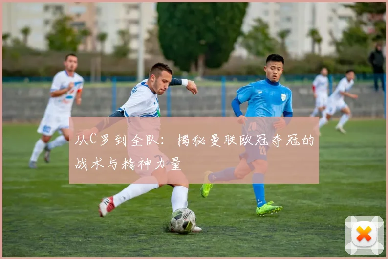 从C罗到全队：揭秘曼联欧冠夺冠的战术与精神力量