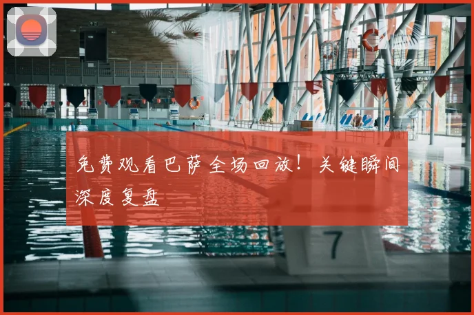 免费观看巴萨全场回放！关键瞬间深度复盘