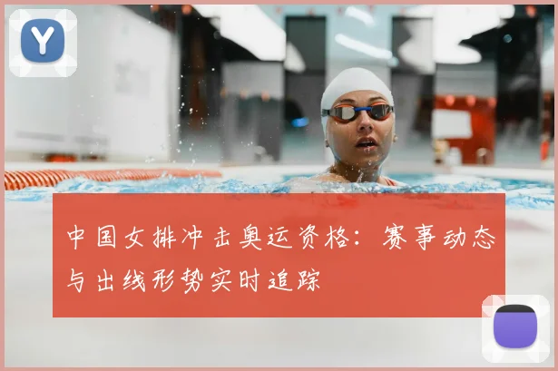 中国女排冲击奥运资格：赛事动态与出线形势实时追踪