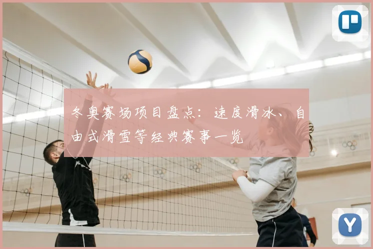 冬奥赛场项目盘点：速度滑冰、自由式滑雪等经典赛事一览