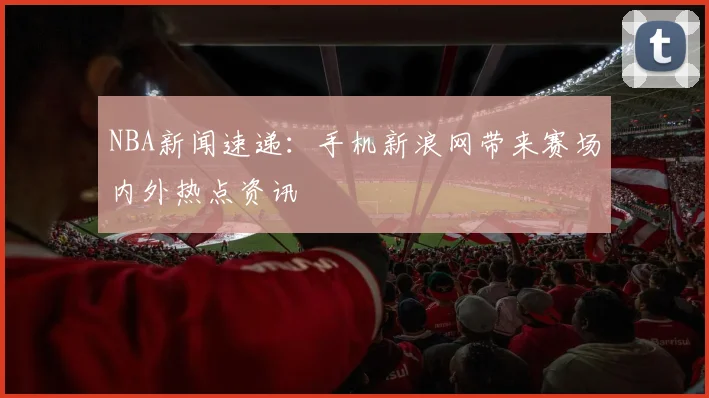 NBA新闻速递：手机新浪网带来赛场内外热点资讯