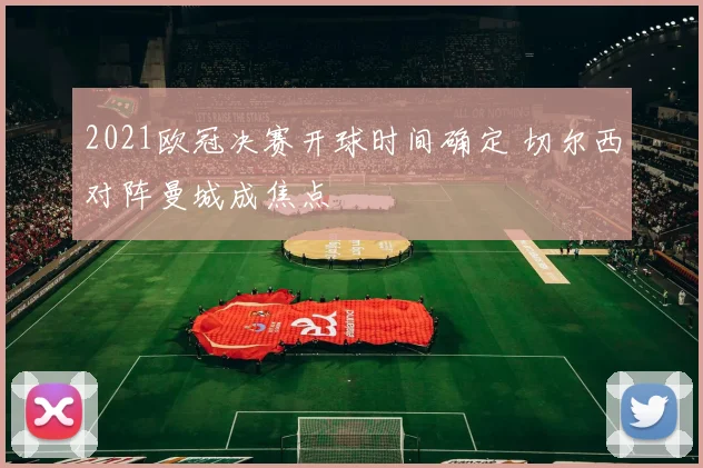2021欧冠决赛开球时间确定 切尔西对阵曼城成焦点