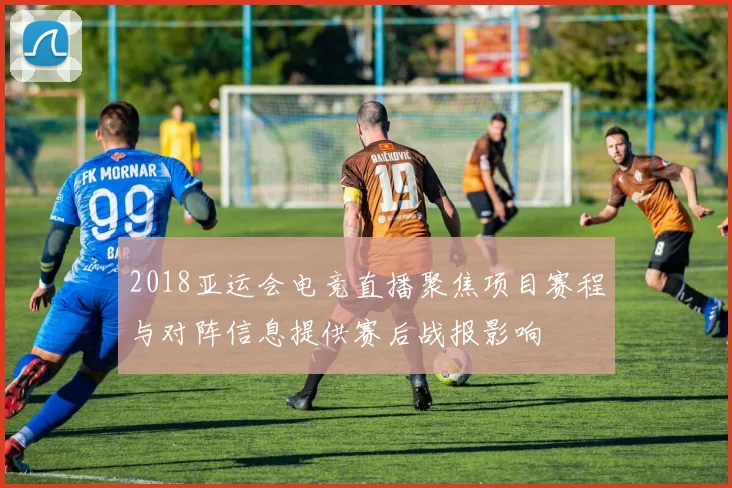 2018亚运会电竞直播聚焦项目赛程与对阵信息提供赛后战报影响