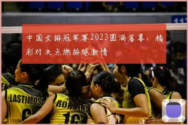中国女排冠军赛2023圆满落幕，精彩对决点燃排球激情