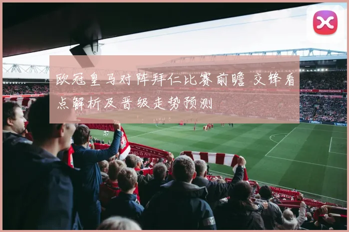 欧冠皇马对阵拜仁比赛前瞻 交锋看点解析及晋级走势预测
