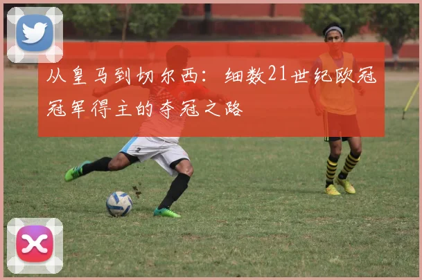 从皇马到切尔西：细数21世纪欧冠冠军得主的夺冠之路