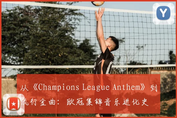 从《Champions League Anthem》到流行金曲：欧冠集锦音乐进化史