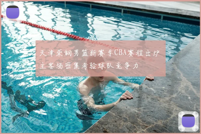 天津荣钢男篮新赛季CBA赛程出炉 主客场密集考验球队竞争力