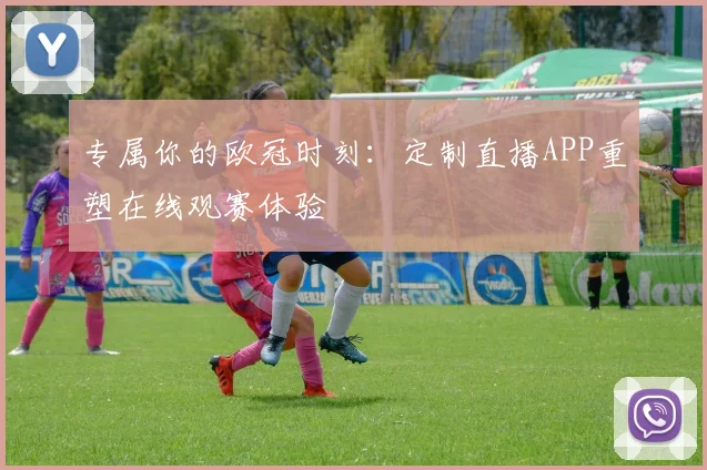 专属你的欧冠时刻：定制直播APP重塑在线观赛体验