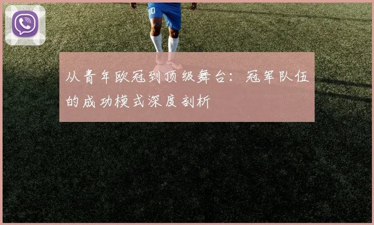 从青年欧冠到顶级舞台：冠军队伍的成功模式深度剖析