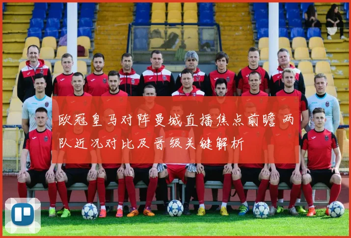 欧冠皇马对阵曼城直播焦点前瞻 两队近况对比及晋级关键解析