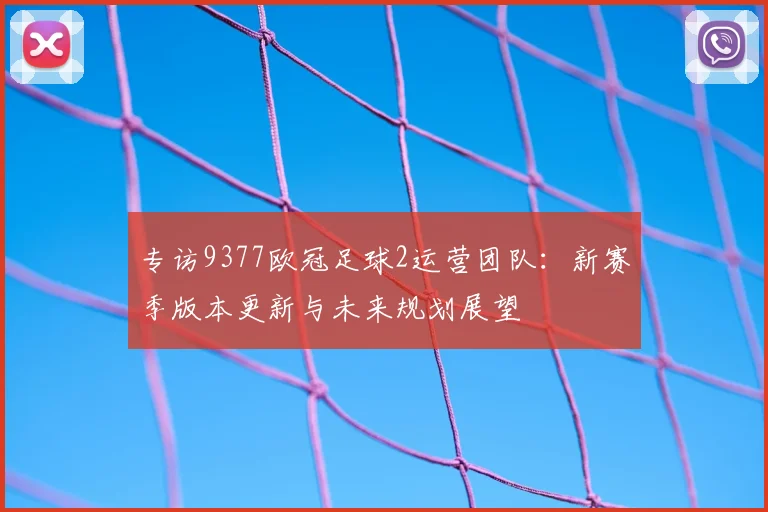 专访9377欧冠足球2运营团队：新赛季版本更新与未来规划展望